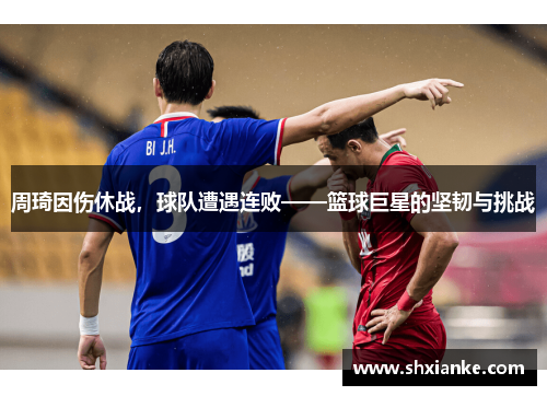 周琦因伤休战，球队遭遇连败——篮球巨星的坚韧与挑战