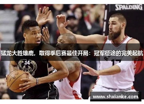 猛龙大胜雄鹿，取得季后赛最佳开局：冠军征途的完美起航