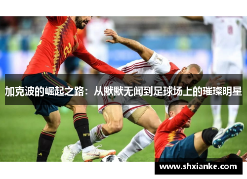 加克波的崛起之路：从默默无闻到足球场上的璀璨明星